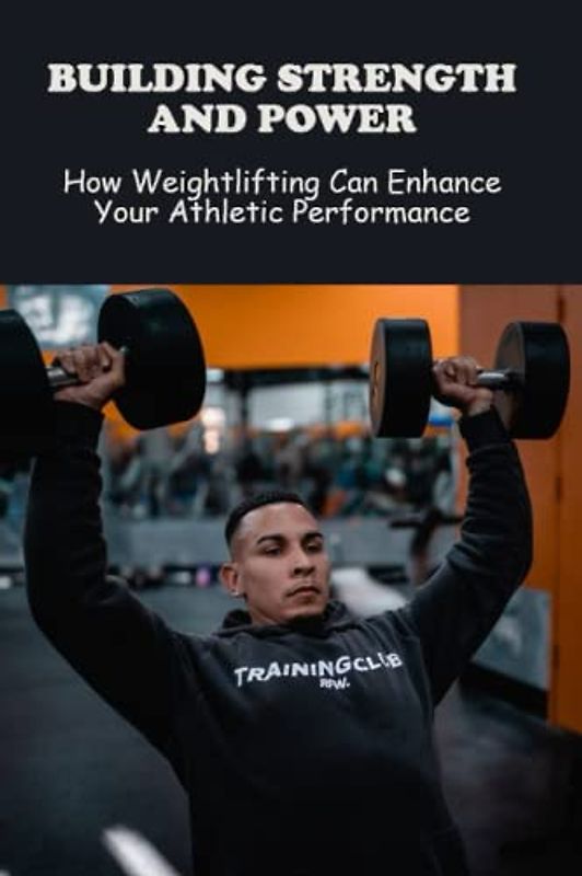 Building Strength And Power: How Weightlifting Can Enhance Your Athletic Performance