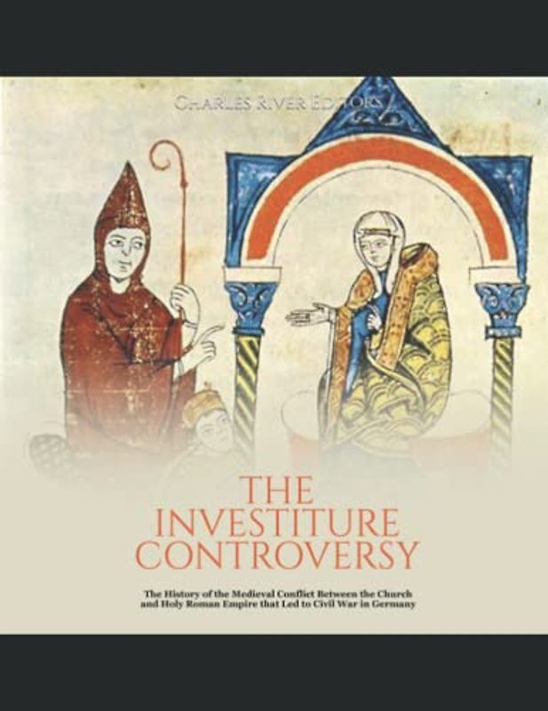 The Investiture Controversy: The History of the Medieval Conflict Between the Church and Holy Roman Empire that Led to Civil War in Germany