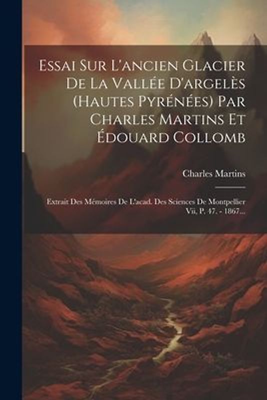 Essai Sur L'ancien Glacier De La Vallée D'argelès (hautes Pyrénées) Par Charles Martins Et Édouard Collomb