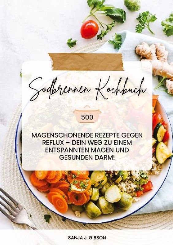 Sodbrennen Kochbuch: 500 magenschonende Rezepte gegen Reflux – Dein Weg zu einem entspannten Magen und gesunden Darm!
