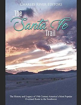 The Santa Fe Trail: The History and Legacy of 19th Century America’s Most Popular Overland Route to the Southwest