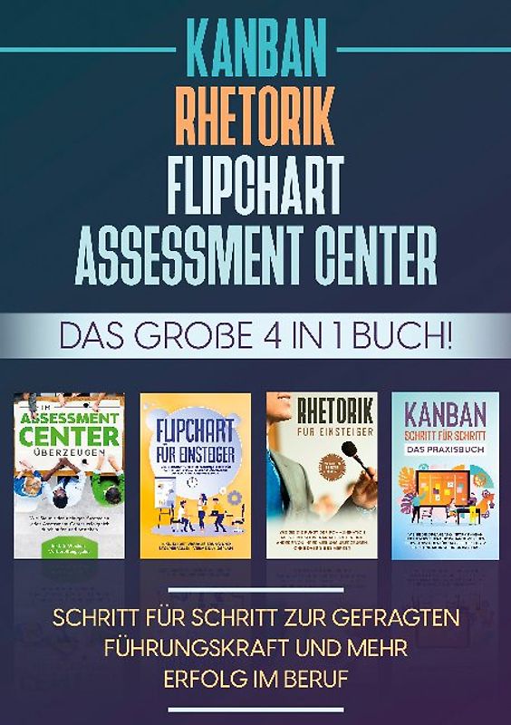 Assessment Center | Flipchart | Rhetorik | KANBAN: Das große 4 in 1 Buch! Schritt für Schritt zur gefragten Führungskraft und mehr Erfolg im Beruf