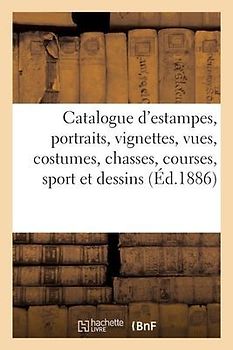 Catalogue d'Estampes Anciennes Et Modernes, Portraits, Vignettes, Vues, Costumes: Chasses, Courses, Sport Et Dessins