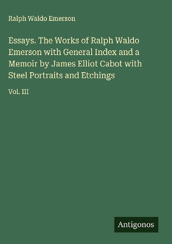 Essays. The Works of Ralph Waldo Emerson with General Index and a Memoir by James Elliot Cabot with Steel Portraits and Etchings