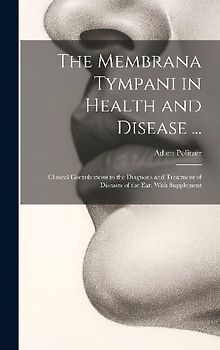 The Membrana Tympani in Health and Disease ...: Clinical Contributions to the Diagnosis and Treatment of Diseases of the Ear, With Supplement