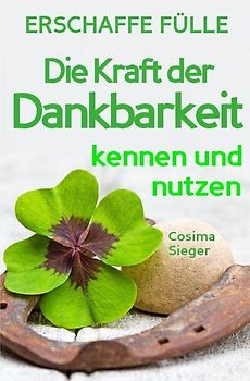 Cosima Sieger Ratgeber / Dankbarkeit: Wie Sie mit Dankbarkeit Gelassenheit, Zufriedenheit, Glück und pure Lebensfreude finden (inkl. 3 Dankbarkeitsrituale für Fülle und Überfluss im Innen und Außen)