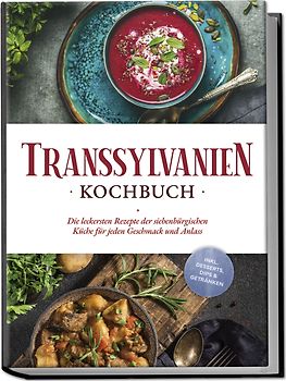 Transsylvanien Kochbuch: Die leckersten Rezepte der siebenbürgischen Küche für jeden Geschmack und Anlass - inkl. Desserts, Dips & Getränken