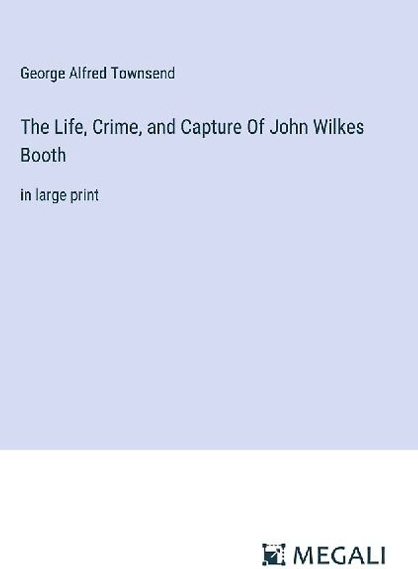 The Life, Crime, and Capture Of John Wilkes Booth