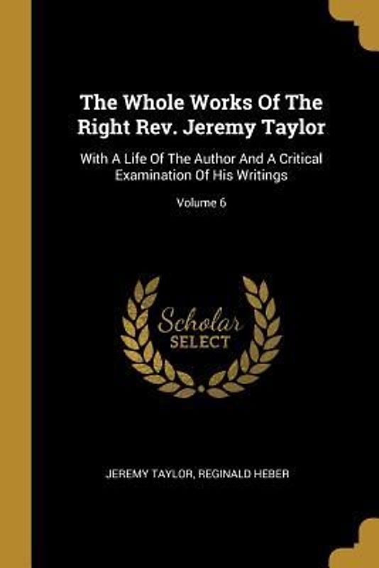 The Whole Works Of The Right Rev. Jeremy Taylor: With A Life Of The Author And A Critical Examination Of His Writings; Volume 6