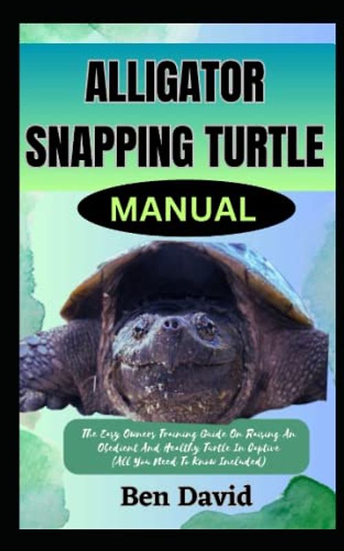 ALLIGATOR SNAPPING TURTLE MANUAL: The Easy Owners Training Guide On Raising An Obedient And Healthy Turtle In Captive (All You Need To Know Included)