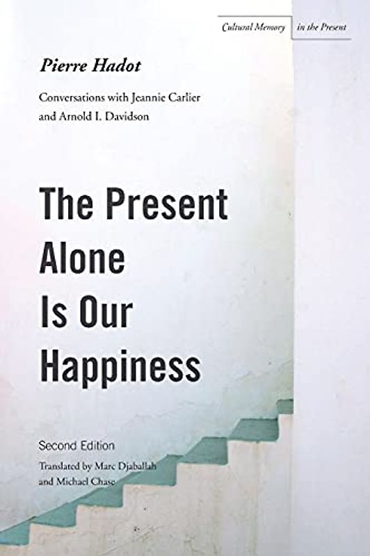 The Present Alone Is Our Happiness, Second Edition: Conversations with Jeannie Carlier and Arnold I. Davidson (Cultural Memory in the Present) - Hadot, Pierre