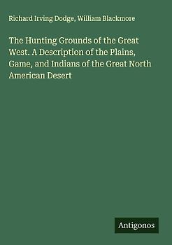 The Hunting Grounds of the Great West. A Description of the Plains, Game, and Indians of the Great North American Desert