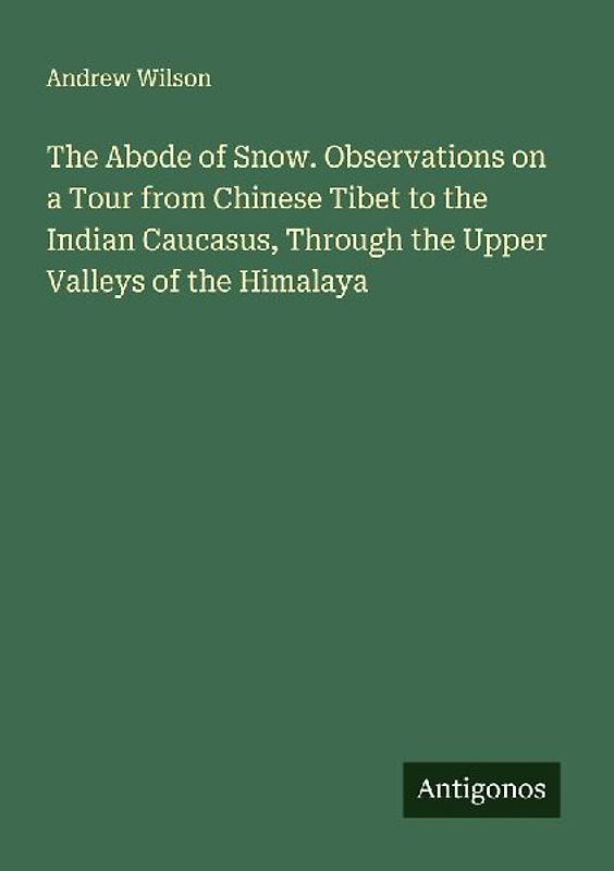 The Abode of Snow. Observations on a Tour from Chinese Tibet to the Indian Caucasus, Through the Upper Valleys of the Himalaya