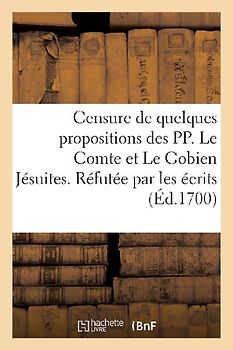 Censure de Quelques Propositions Des Pp. Le Comte Et Le Gobien Jésuites. Réfutée Par Les Écrits: Des Dominiquains Et Des Franciscains Missionnaires de