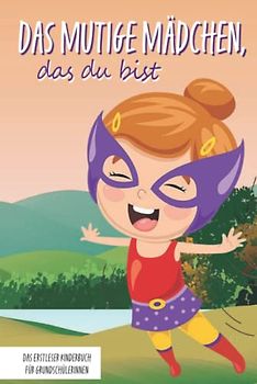 Das mutige Mädchen, das du bist - Das Erstleser Kinderbuch für Grundschülerinnen: Inspirierende Geschichten über Mut, Selbstvertrauen und innerer Stärke (Mutmachgeschichten)