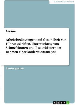 Arbeitsbedingungen und Gesundheit von Führungskräften. Untersuchung von Schutzfaktoren und Risikofaktoren im Rahmen einer Moderationsanalyse