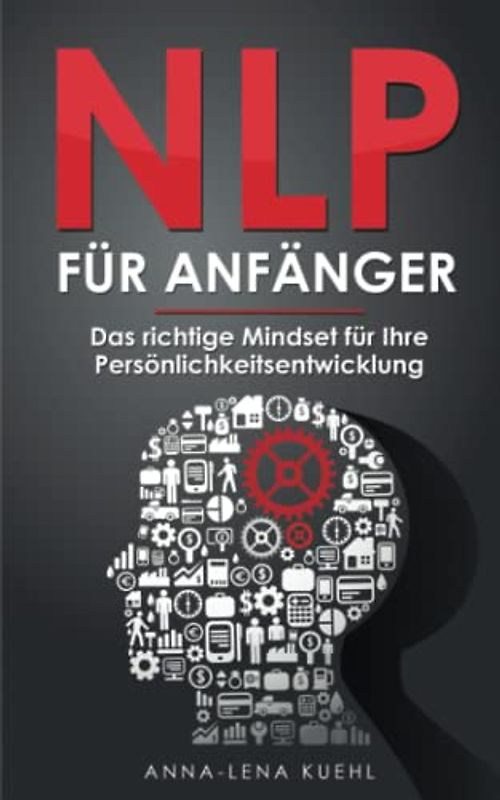 NLP für Anfänger - Das richtige Mindset für Ihre Persönlichkeitsentwicklung: Wie Sie Ihre Gedanken kontrollieren und das eigene Unterbewusstsein programmieren um erfolgreicher im Leben zu werden