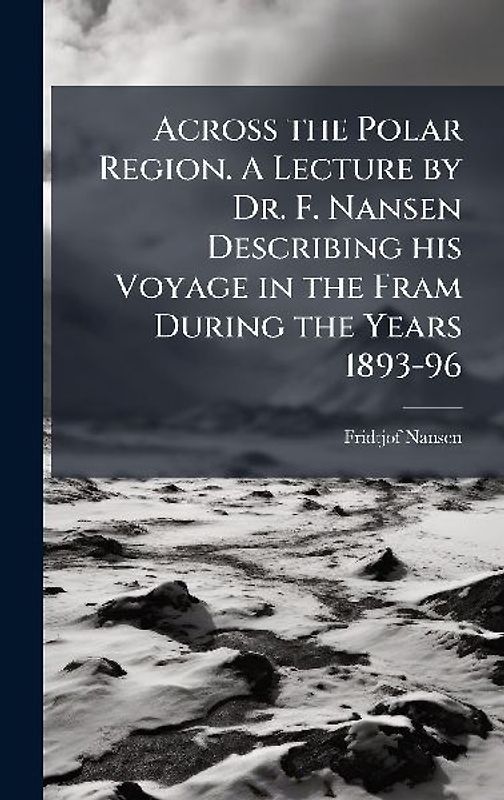Across the Polar Region. A Lecture by Dr. F. Nansen Describing his Voyage in the Fram During the Years 1893-96