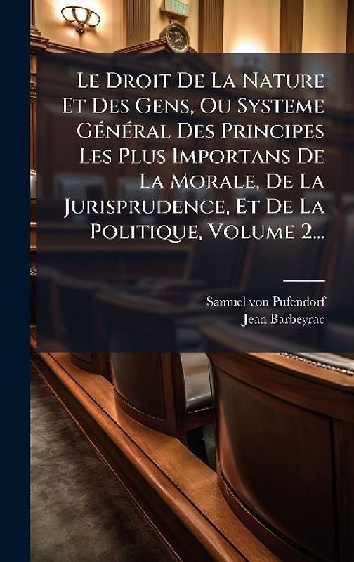 Le Droit De La Nature Et Des Gens, Ou Systeme GÃ(c)nÃ(c)ral Des Principes Les Plus Importans De La Morale, De La Jurisprudence, Et De La Politique, Volume 2...
