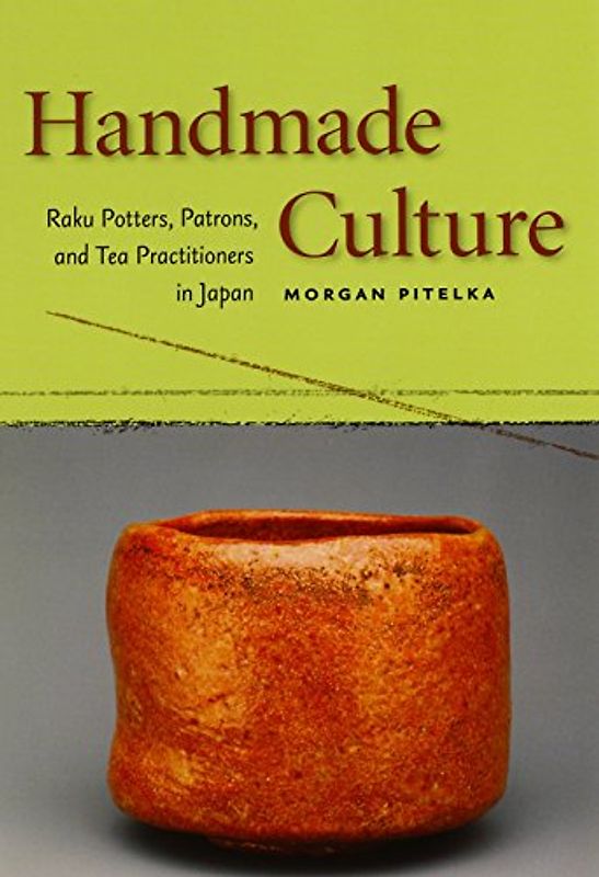 Handmade Culture: Raku Potters, Patrons, and Tea Practitioners in Japan - Pitelka, Morgan
