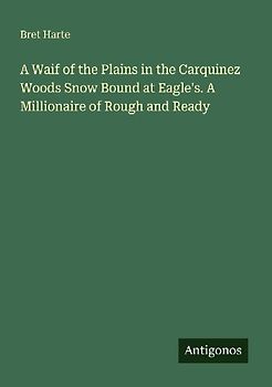 A Waif of the Plains in the Carquinez Woods Snow Bound at Eagle's. A Millionaire of Rough and Ready