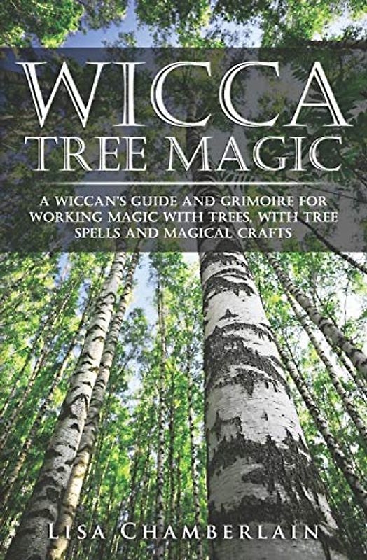 Wicca Tree Magic: A Wiccan’s Guide and Grimoire for Working Magic with Trees, with Tree Spells and Magical Crafts (Wicca for Beginners Series)