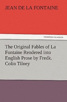 The Original Fables of La Fontaine Rendered into English Prose by Fredk. Colin Tilney