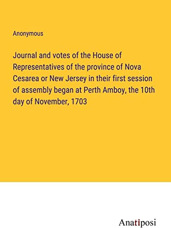 Journal and votes of the House of Representatives of the province of Nova Cesarea or New Jersey in their first session of assembly began at Perth Amboy, the 10th day of November, 1703