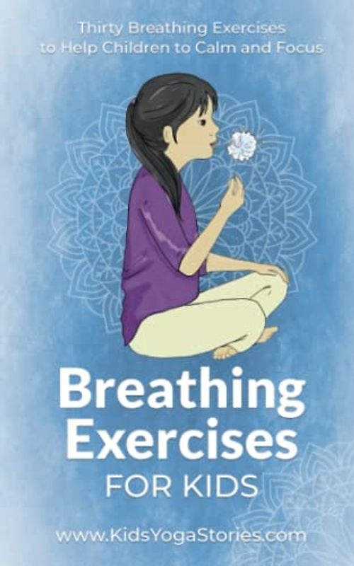 Breathing Exercises for Kids: Thirty Breathing Exercises to Help Children to Calm and Focus