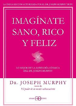 Imagínate sano, rico y feliz : lo mejor de la sabiduría cósmica del Dr. Joseph Murphy