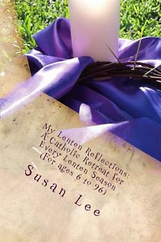 My Lenten Reflections: A Catholic Retreat for Every Lenten Season (for ages 6 to 96)
