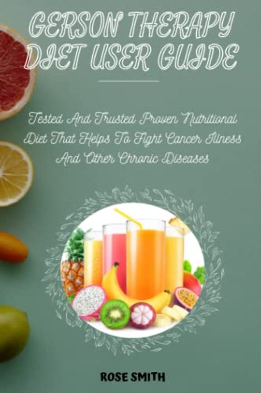 GERSON THERAPY DIET USER GUIDE: Tested And Trusted Proven Nutritional Diet That Helps To Fight Cancer, Illness And Other Chronic Diseases