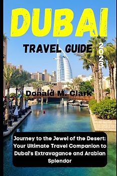 DUBAI TRAVEL GUIDE 2023: Journey to the Jewel of the Desert: Your Ultimate Travel Companion to Dubai's Extravagance and Arabian Splendor (World Exploring Travel Guide)