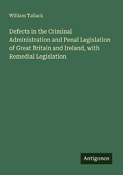 Defects in the Criminal Administration and Penal Legislation of Great Britain and Ireland, with Remedial Legislation