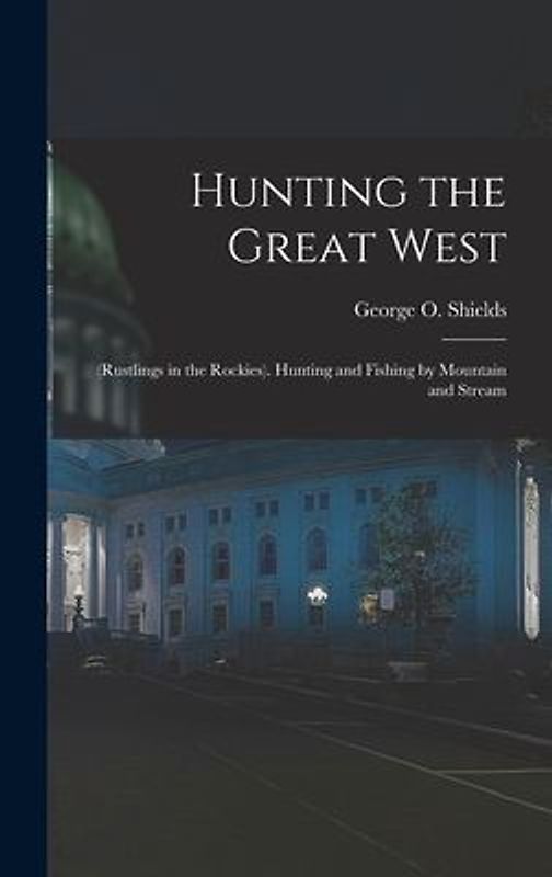 Hunting the Great West: (Rustlings in the Rockies). Hunting and Fishing by Mountain and Stream