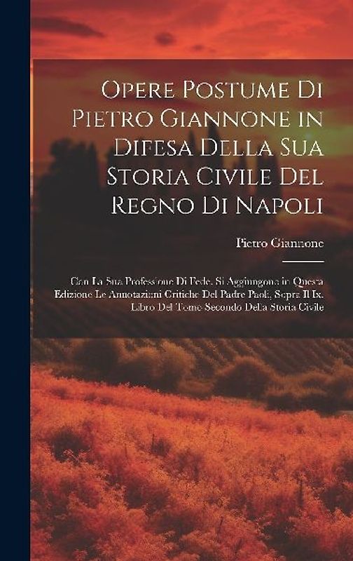 Opere Postume Di Pietro Giannone in Difesa Della Sua Storia Civile Del Regno Di Napoli: Con La Sua Professione Di Fede. Si Aggiungono in Questa Edizio