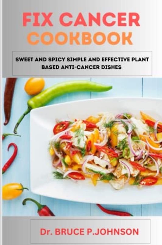 FIX CANCER COOKBOOK: Sweet and spicy simple and effective plant based anti-cancer dishes