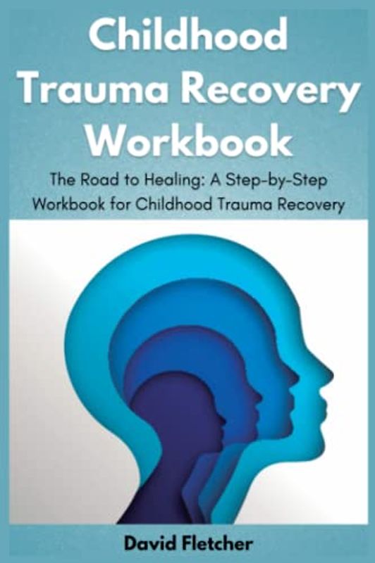 Childhood Trauma Recovery Workbook: The Road to Healing: A Step-by-Step Workbook for Childhood Trauma Recovery