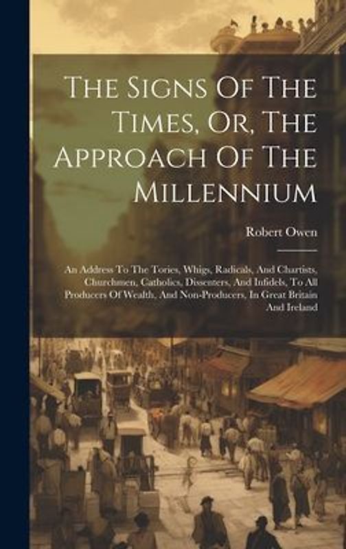 The Signs Of The Times, Or, The Approach Of The Millennium: An Address To The Tories, Whigs, Radicals, And Chartists, Churchmen, Catholics, Dissenters