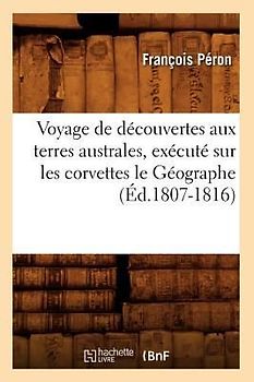 Voyage de Découvertes Aux Terres Australes, Exécuté Sur Les Corvettes Le Géographe (Éd.1807-1816)