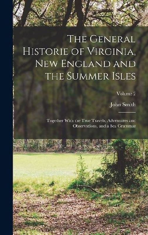 The General Historie of Virginia, New England and the Summer Isles; Together With the True Travels, Adventures and Observations, and a sea Grammar; Vo