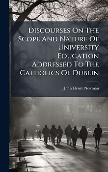 Discourses On The Scope And Nature Of University Education Addressed To The Catholics Of Dublin