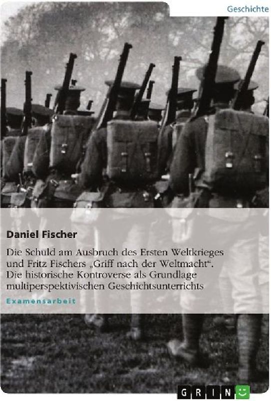 Die Schuld am Ausbruch des Ersten Weltkrieges und Fritz Fischers  "Griff nach der Weltmacht". Die historische Kontroverse als Grundlage multiperspektivischen Geschichtsunterrichts