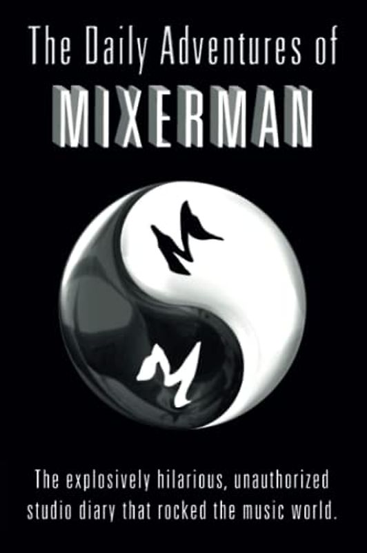The Daily Adventures of Mixerman: The explosively hilarious, unauthorized studio diary that rocked the music world.