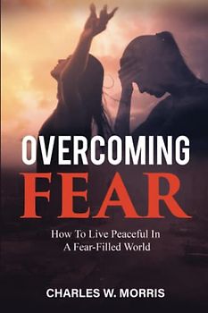 OVERCOMING FEAR: How To Live Peaceful In A Fear-Filled World