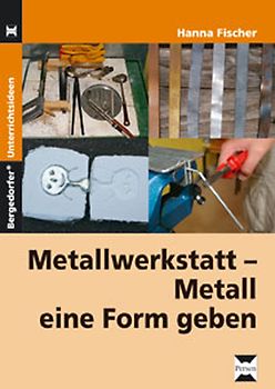 Metallwerkstatt. Metall eine Form geben (5. bis 9. Klasse)