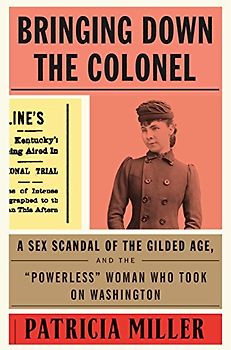 Bringing Down the Colonel: A Sex Scandal of the Gilded Age, and the Powerless Woman Who Took on Washington: The Sex Scandal of the Gilded Age, and the "Powerless" Woman Who Took On Washington
