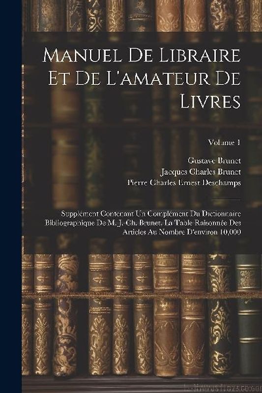 Manuel de libraire et de l'amateur de livres: Supplément contenant un complément du Dictionnaire bibliographique de M. J.-Ch. Brunet, La table raisonn