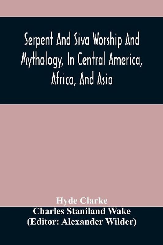 Serpent And Siva Worship And Mythology, In Central America, Africa, And Asia. And The Origin Of Serpent Worship. Two Treatises