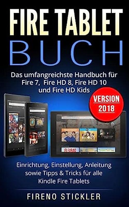 Fire Tablet Buch: Das umfangreichste Handbuch für Fire 7, Fire HD 8, Fire HD 10 und Fire HD Kids. Einrichtung, Einstellung, Anleitung sowie Tipps & Tricks für alle Kindle Fire Tablets - Version 2018